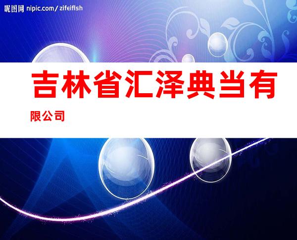 吉林省汇泽典当有限公司